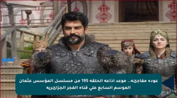 عودة مفاجئة.. موعد إذاعة الحلقة 195 من مسلسل المؤسس عثمان الموسم السابع على قناة الفجر الجزائرية